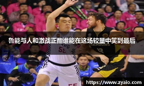 鲁能与人和激战正酣谁能在这场较量中笑到最后