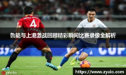 鲁能与上港激战回顾精彩瞬间比赛录像全解析